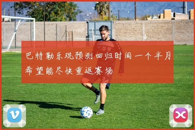 巴特勒乐观预测回归时间一个半月希望能尽快重返赛场