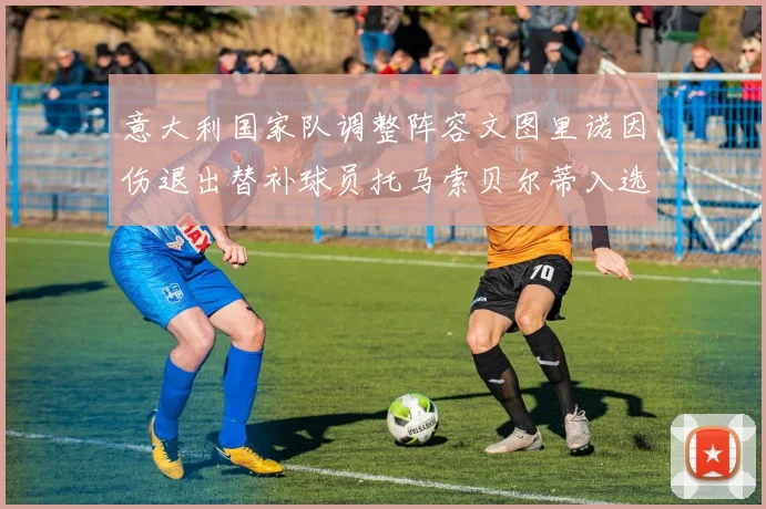 意大利国家队调整阵容文图里诺因伤退出替补球员托马索贝尔蒂入选