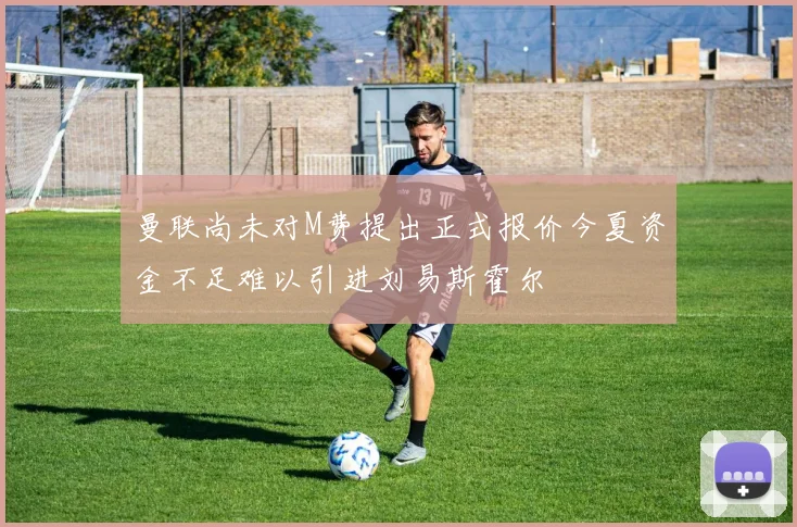 曼联尚未对M费提出正式报价今夏资金不足难以引进刘易斯霍尔