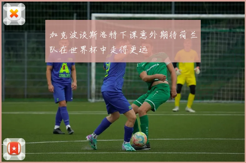 加克波谈斯洛特下课意外期待荷兰队在世界杯中走得更远