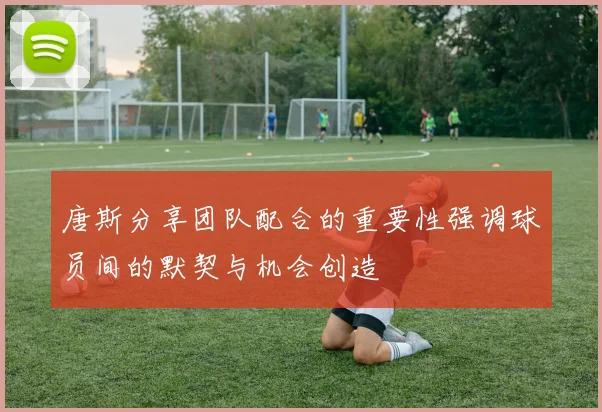唐斯分享团队配合的重要性强调球员间的默契与机会创造