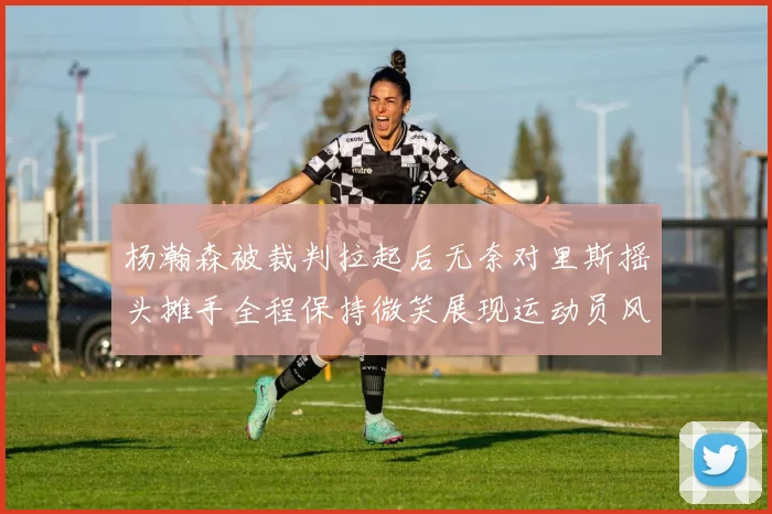杨瀚森被裁判拉起后无奈对里斯摇头摊手全程保持微笑展现运动员风范