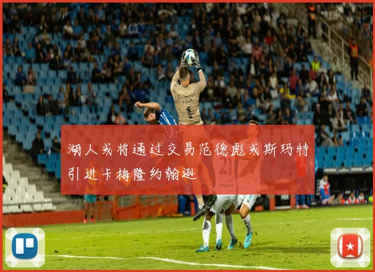 湖人或将通过交易范德彪或斯玛特引进卡梅隆约翰逊