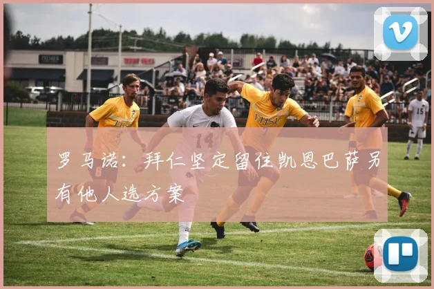 罗马诺：拜仁坚定留住凯恩巴萨另有他人选方案