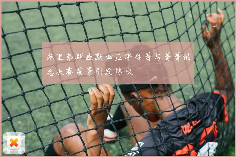 老里弗斯幽默回应字母哥与哥哥的总决赛前景引发热议