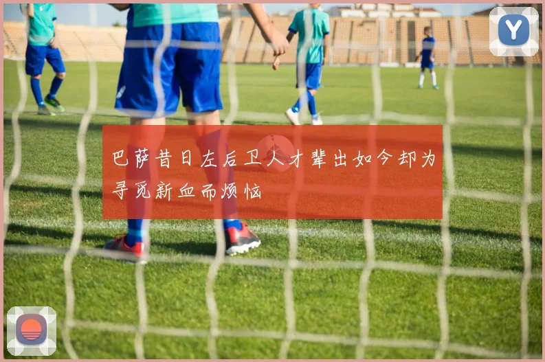 巴萨昔日左后卫人才辈出如今却为寻觅新血而烦恼