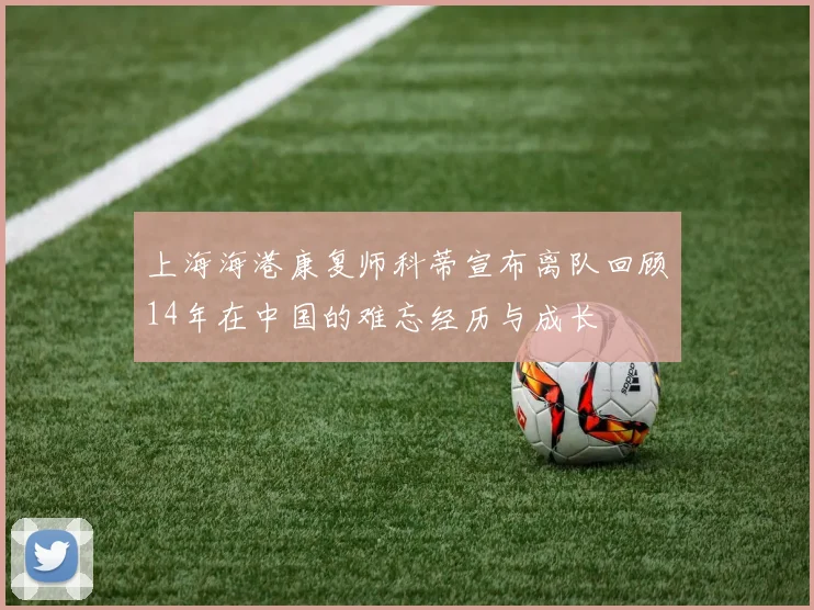 上海海港康复师科蒂宣布离队回顾14年在中国的难忘经历与成长
