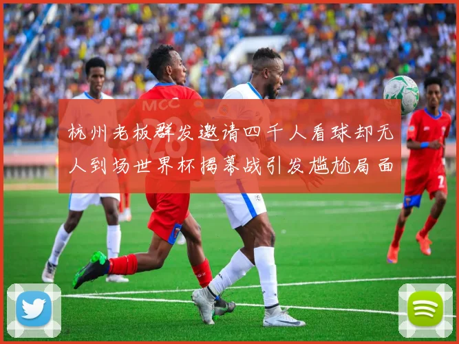 杭州老板群发邀请四千人看球却无人到场世界杯揭幕战引发尴尬局面