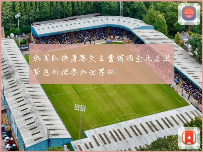 韩国队热身赛失去曹侑珉全北后卫紧急补招参加世界杯