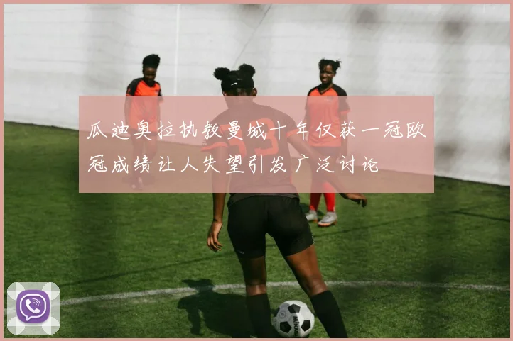 瓜迪奥拉执教曼城十年仅获一冠欧冠成绩让人失望引发广泛讨论