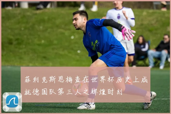 菲利克斯恩梅查在世界杯历史上成就德国队第三人之辉煌时刻