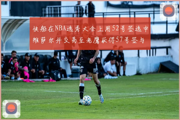 快船在NBA选秀大会上用52号签选中维萨尔并交易至老鹰获得57号签与现金补偿