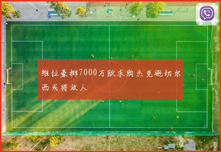 维拉豪掷7000万欧求购杰克逊切尔西或将放人