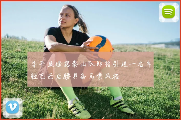 李平康透露泰山队即将引进一名年轻巴西后腰具备乌索风格
