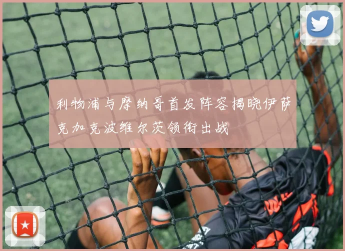 利物浦与摩纳哥首发阵容揭晓伊萨克加克波维尔茨领衔出战
