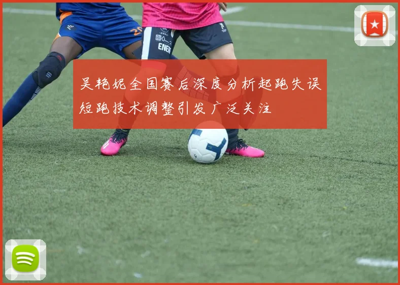 吴艳妮全国赛后深度分析起跑失误短跑技术调整引发广泛关注
