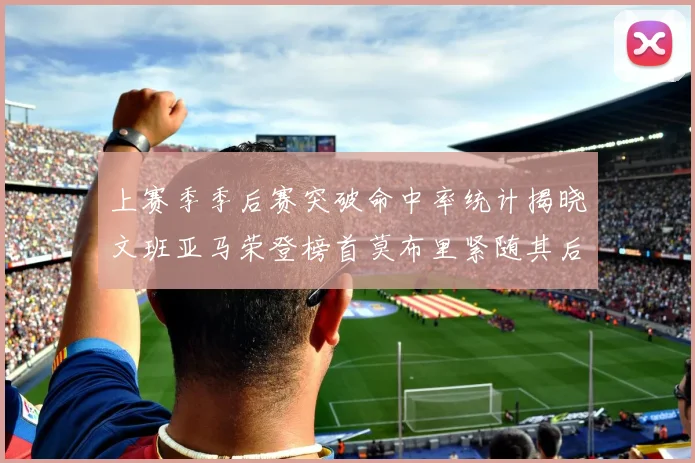 上赛季季后赛突破命中率统计揭晓文班亚马荣登榜首莫布里紧随其后