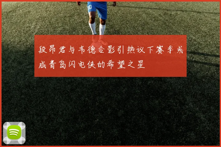 段昂君与韦德合影引热议下赛季或成青岛闪电侠的希望之星