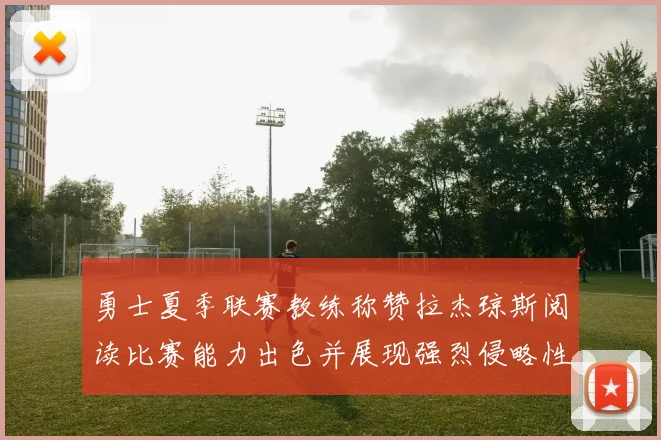 勇士夏季联赛教练称赞拉杰琼斯阅读比赛能力出色并展现强烈侵略性