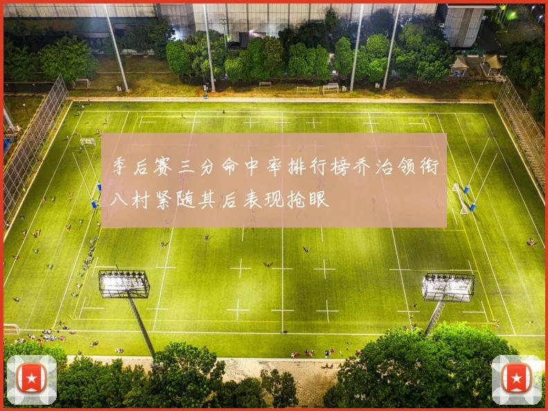 季后赛三分命中率排行榜乔治领衔八村紧随其后表现抢眼