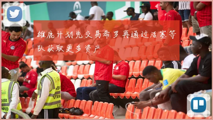 雄鹿计划先交易希罗再通过活塞等队获取更多资产