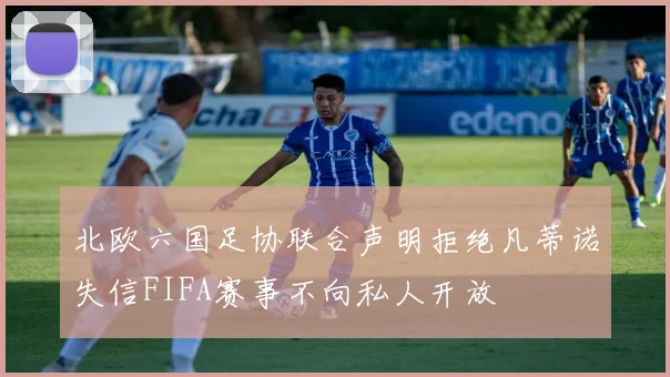北欧六国足协联合声明拒绝凡蒂诺失信FIFA赛事不向私人开放