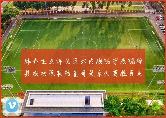 韩乔生点评戈贝尔内线防守表现称其成功限制约基奇是系列赛胜负关键