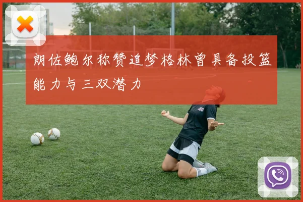 朗佐鲍尔称赞追梦格林曾具备投篮能力与三双潜力