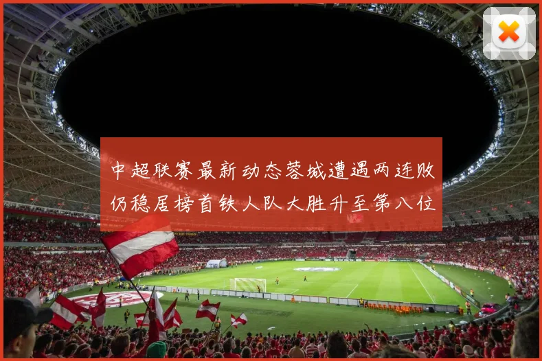 中超联赛最新动态蓉城遭遇两连败仍稳居榜首铁人队大胜升至第八位