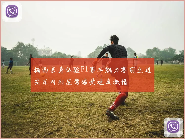 梅西亲身体验F1赛车魅力赛前坐进安东内利座驾感受速度激情