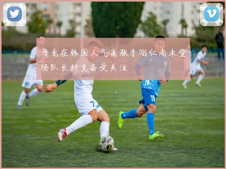 马竞在韩国人气高涨李刚仁尚未登场队长科克备受关注