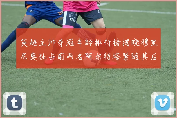 英超主帅夺冠年龄排行榜揭晓穆里尼奥独占前两名阿尔特塔紧随其后