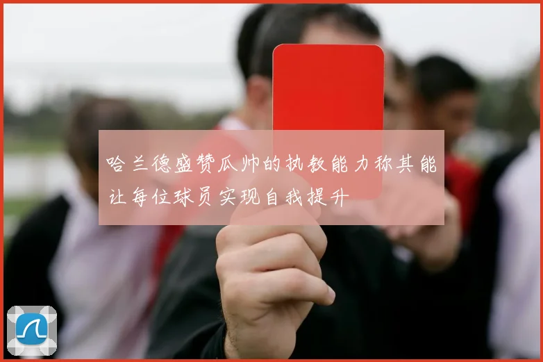 哈兰德盛赞瓜帅的执教能力称其能让每位球员实现自我提升