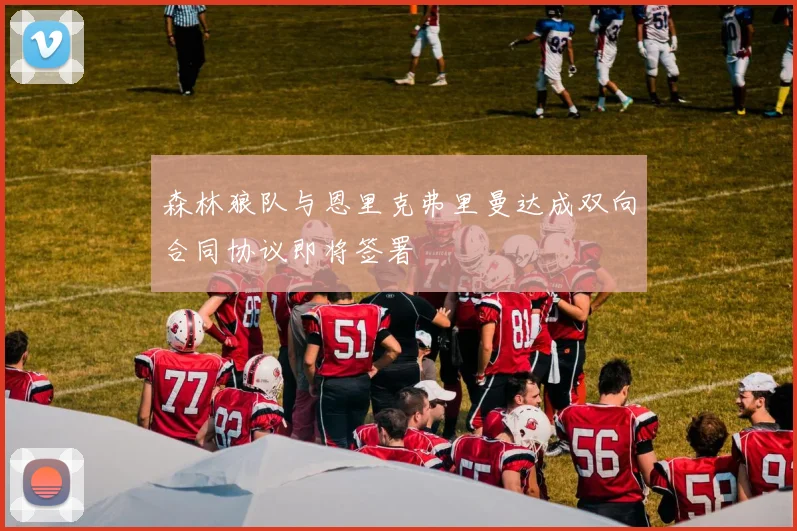 森林狼队与恩里克弗里曼达成双向合同协议即将签署