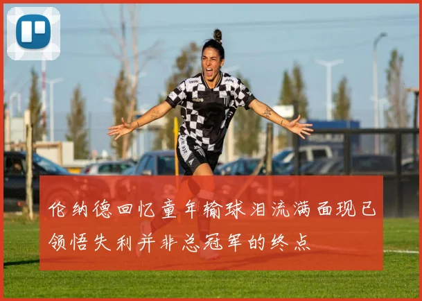 伦纳德回忆童年输球泪流满面现已领悟失利并非总冠军的终点