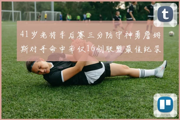 41岁老将季后赛三分防守神勇詹姆斯对手命中率仅16创联盟最佳纪录
