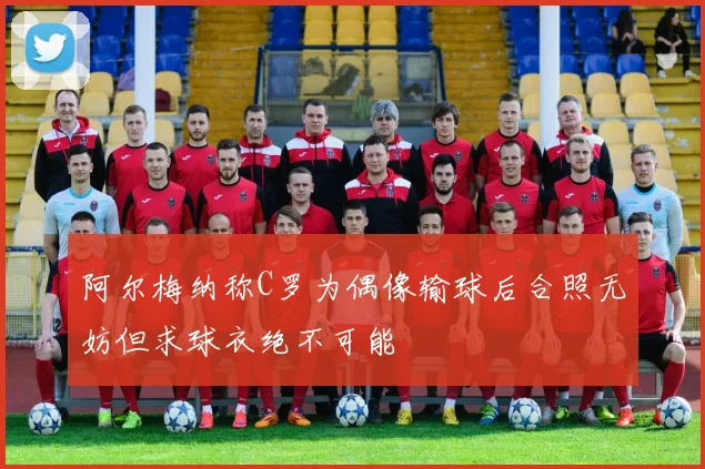 阿尔梅纳称C罗为偶像输球后合照无妨但求球衣绝不可能
