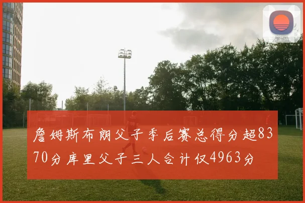 詹姆斯布朗父子季后赛总得分超8370分库里父子三人合计仅4963分
