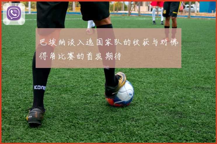 巴埃纳谈入选国家队的收获与对佛得角比赛的首发期待