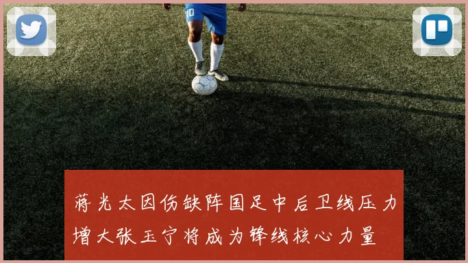 蒋光太因伤缺阵国足中后卫线压力增大张玉宁将成为锋线核心力量